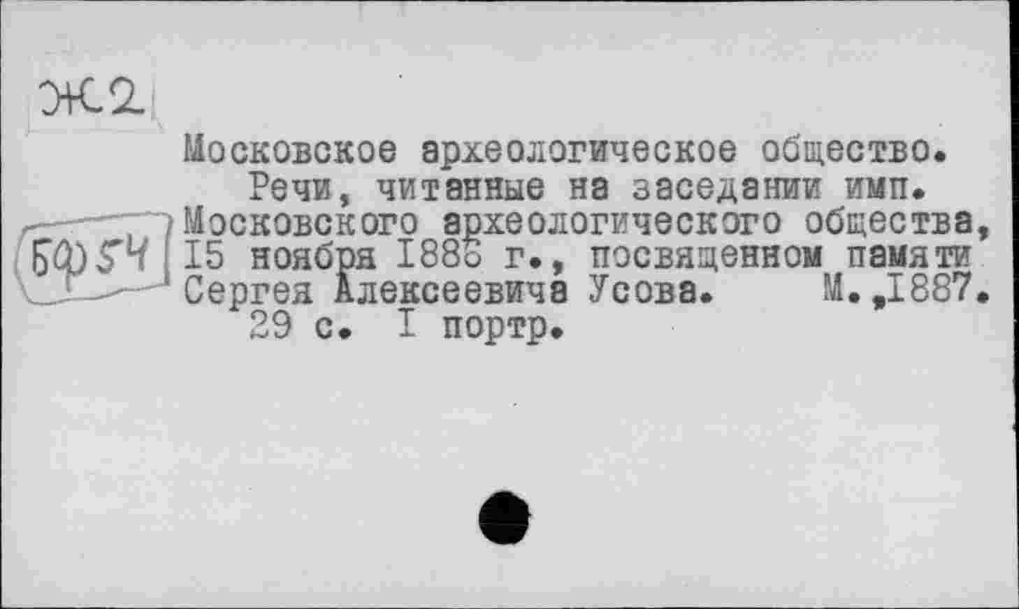 ﻿Ж2
Московское археологическое общество. Речи, читанные на заседании имп.
Московского археологического общества, 15 ноября 188о г», посвященном памяти Сергея Алексеевича Усова. И.,1887.
29 с. I портр.